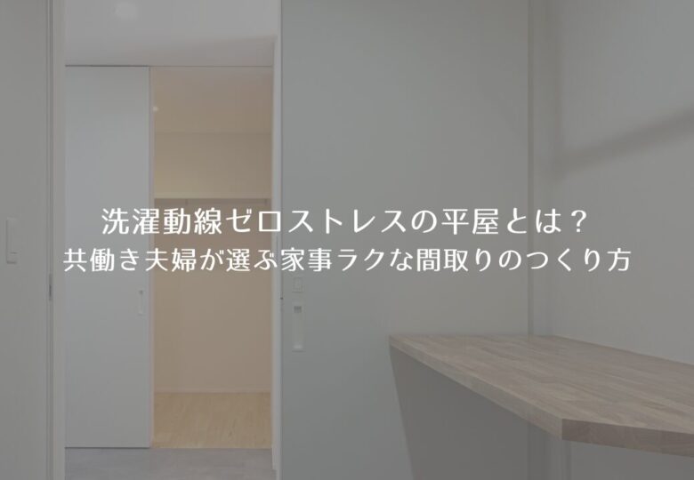 洗濯動線ゼロストレスの平屋とは？共働き夫婦が選ぶ家事ラクな間取りのつくり方